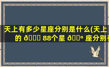 天上有多少星座分别是什么(天上的 🐕 88个星 🌺 座分别有哪些)